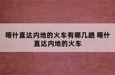 喀什直达内地的火车有哪几趟 喀什直达内地的火车